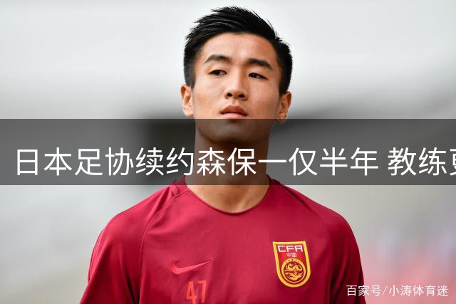 日本足协续约森保一仅半年 教练更迭暴露决策混乱