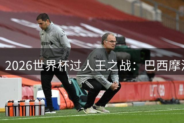 2026世界杯过人王之战：巴西摩洛哥并列榜首 德国三度上榜