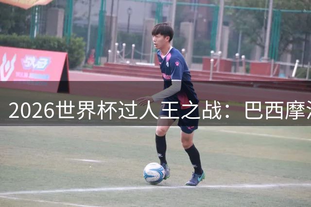2026世界杯过人王之战：巴西摩洛哥并列榜首 德国三度上榜